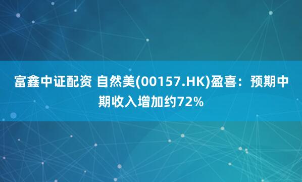 富鑫中证配资 自然美(00157.HK)盈喜：预期中期收入增加约72%