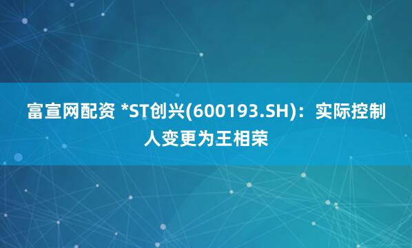 富宣网配资 *ST创兴(600193.SH)：实际控制人变更为王相荣