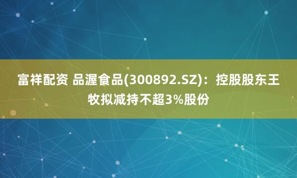 富祥配资 品渥食品(300892.SZ)：控股股东王牧拟减持不超3%股份