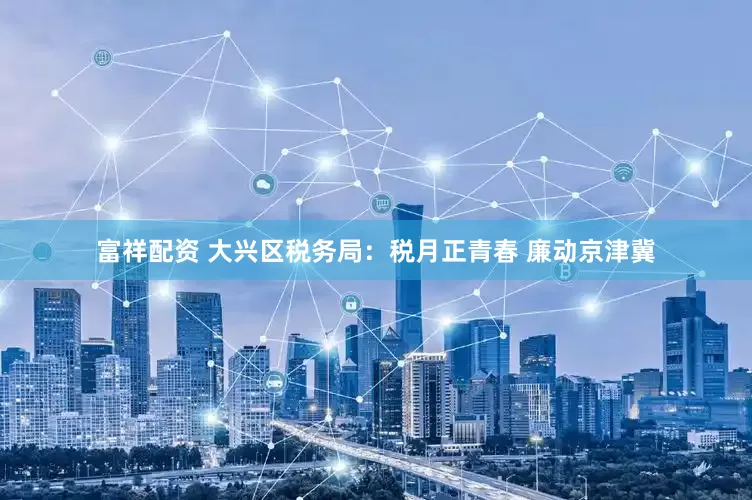 富祥配资 大兴区税务局：税月正青春 廉动京津冀