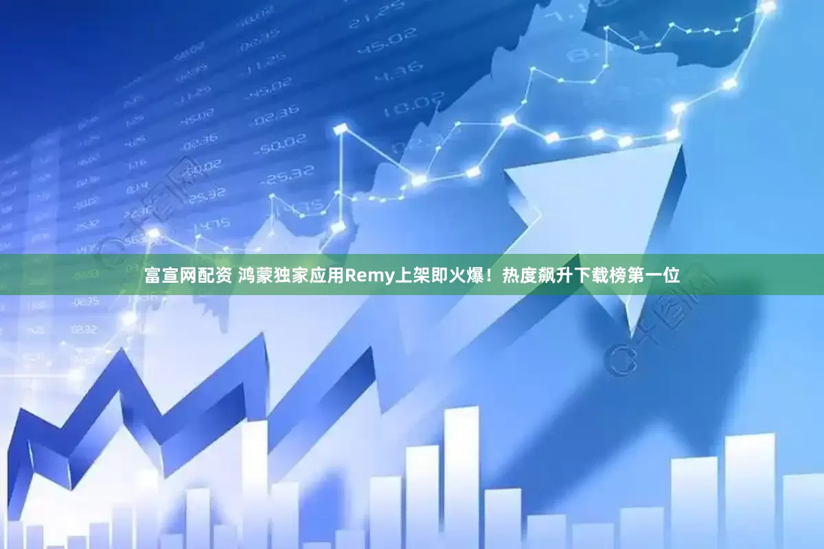 富宣网配资 鸿蒙独家应用Remy上架即火爆！热度飙升下载榜第一位