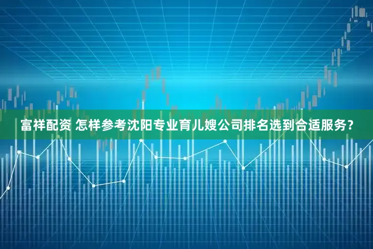 富祥配资 怎样参考沈阳专业育儿嫂公司排名选到合适服务？