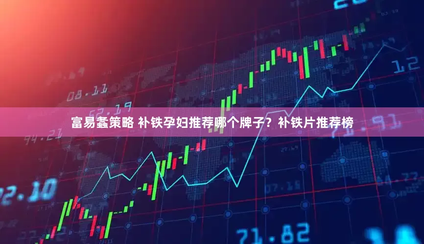 富易螽策略 补铁孕妇推荐哪个牌子？补铁片推荐榜
