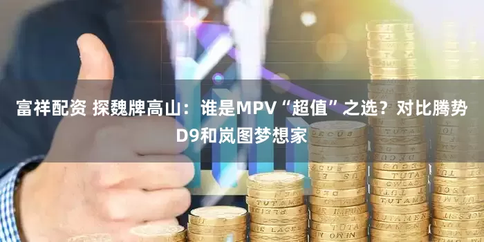 富祥配资 探魏牌高山：谁是MPV“超值”之选？对比腾势D9和岚图梦想家
