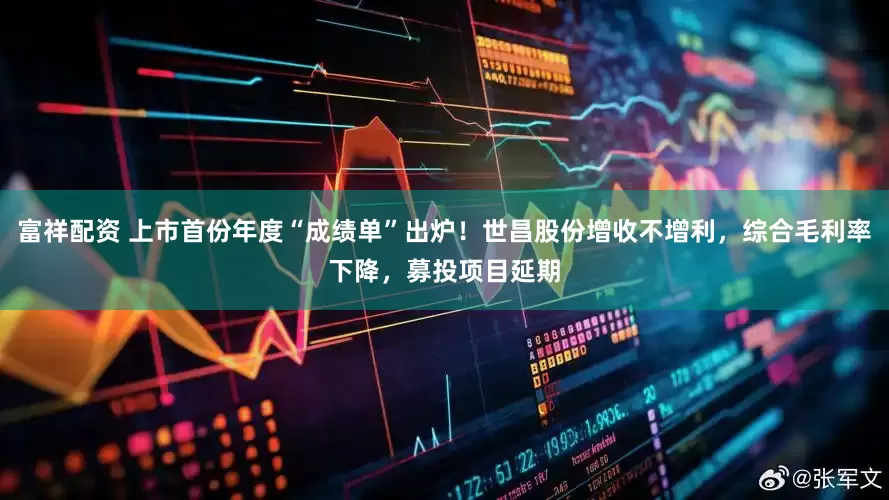富祥配资 上市首份年度“成绩单”出炉！世昌股份增收不增利，综合毛利率下降，募投项目延期
