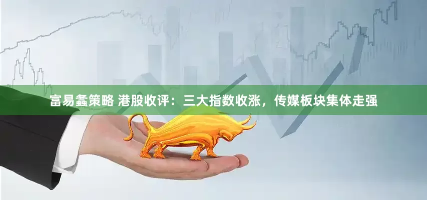 富易螽策略 港股收评：三大指数收涨，传媒板块集体走强