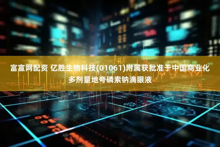 富宣网配资 亿胜生物科技(01061)附属获批准于中国商业化多剂量地夸磷索钠滴眼液