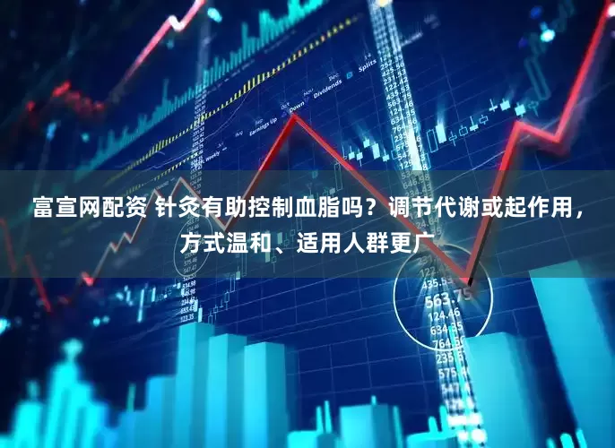 富宣网配资 针灸有助控制血脂吗？调节代谢或起作用，方式温和、适用人群更广