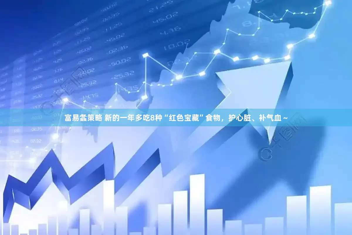 富易螽策略 新的一年多吃8种“红色宝藏”食物，护心脏、补气血～