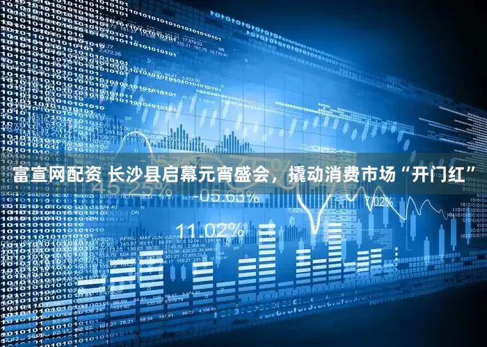 富宣网配资 长沙县启幕元宵盛会，撬动消费市场“开门红”