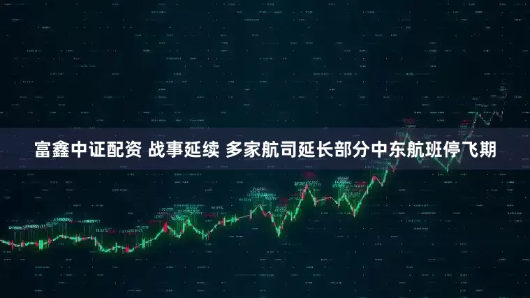 富鑫中证配资 战事延续 多家航司延长部分中东航班停飞期