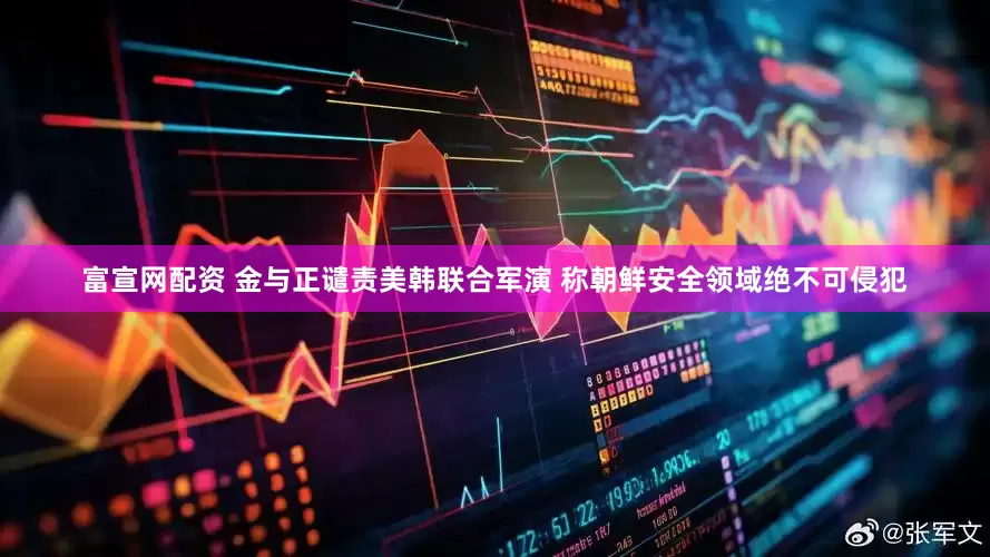 富宣网配资 金与正谴责美韩联合军演 称朝鲜安全领域绝不可侵犯