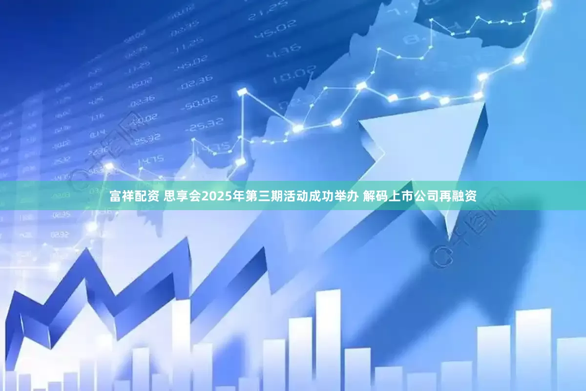 富祥配资 思享会2025年第三期活动成功举办 解码上市公司再融资