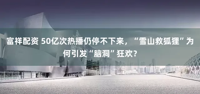 富祥配资 50亿次热播仍停不下来，“雪山救狐狸”为何引发“脑洞”狂欢？