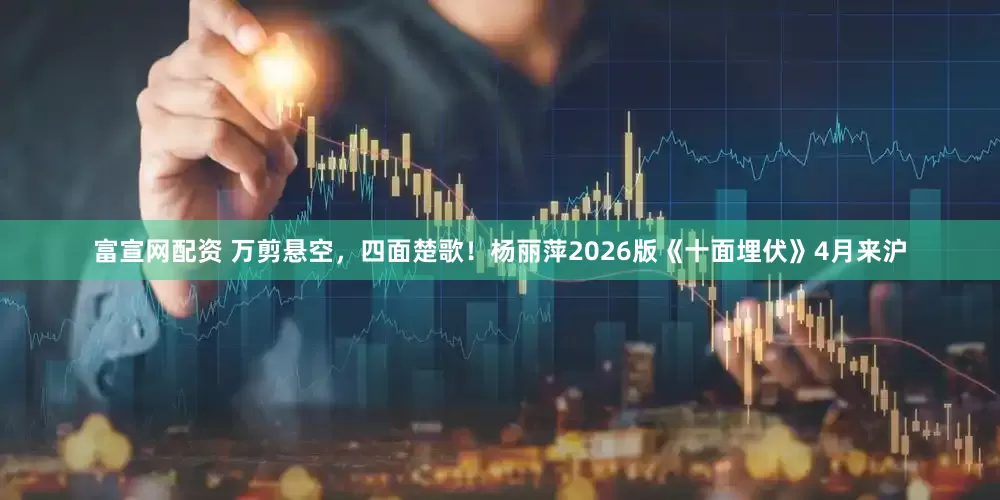富宣网配资 万剪悬空，四面楚歌！杨丽萍2026版《十面埋伏》4月来沪