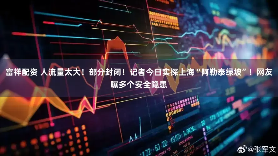 富祥配资 人流量太大！部分封闭！记者今日实探上海“阿勒泰绿坡”！网友曝多个安全隐患