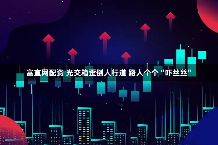富宣网配资 光交箱歪倒人行道 路人个个“吓丝丝”