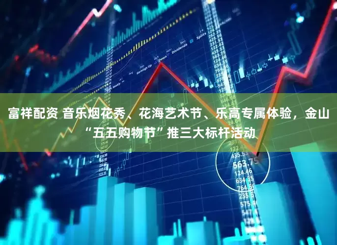 富祥配资 音乐烟花秀、花海艺术节、乐高专属体验，金山“五五购物节”推三大标杆活动