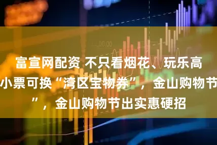 富宣网配资 不只看烟花、玩乐高，五镇消费小票可换“湾区宝物券”，金山购物节出实惠硬招