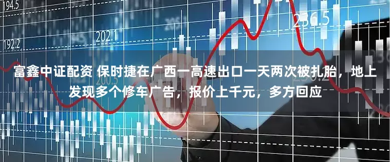 富鑫中证配资 保时捷在广西一高速出口一天两次被扎胎，地上发现多个修车广告，报价上千元，多方回应