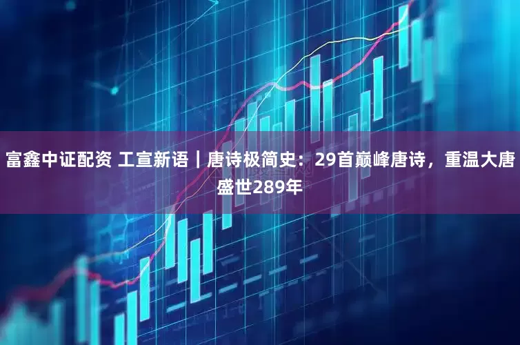 富鑫中证配资 工宣新语｜唐诗极简史：29首巅峰唐诗，重温大唐盛世289年