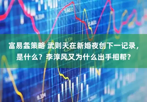 富易螽策略 武则天在新婚夜创下一记录，是什么？李淳风又为什么出手相帮？