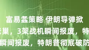 富易螽策略 伊朗导弹掀翻F-35老巢，3架战机瞬间报废，特朗普彻底破防了